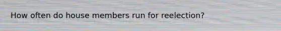 How often do house members run for reelection?