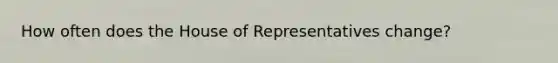 How often does the House of Representatives change?