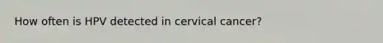 How often is HPV detected in cervical cancer?