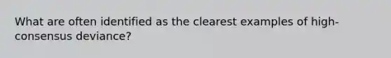 What are often identified as the clearest examples of high-consensus deviance?