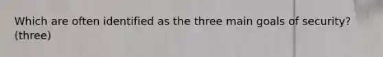 Which are often identified as the three main goals of security? (three)