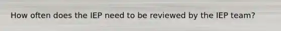 How often does the IEP need to be reviewed by the IEP team?