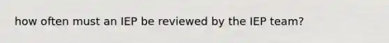 how often must an IEP be reviewed by the IEP team?