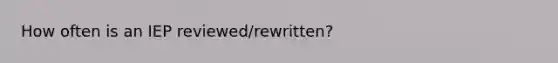 How often is an IEP reviewed/rewritten?