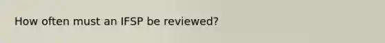 How often must an IFSP be reviewed?