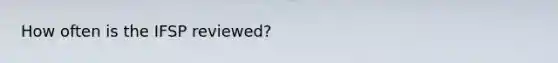 How often is the IFSP reviewed?
