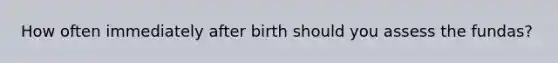 How often immediately after birth should you assess the fundas?