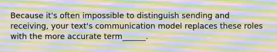 Because it's often impossible to distinguish sending and receiving, your text's communication model replaces these roles with the more accurate term______.