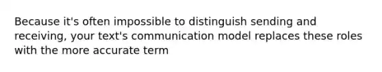 Because it's often impossible to distinguish sending and receiving, your text's communication model replaces these roles with the more accurate term