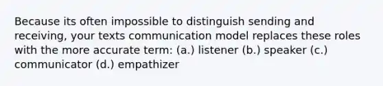 Because its often impossible to distinguish sending and receiving, your texts communication model replaces these roles with the more accurate term: (a.) listener (b.) speaker (c.) communicator (d.) empathizer