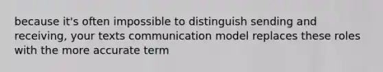 because it's often impossible to distinguish sending and receiving, your texts communication model replaces these roles with the more accurate term