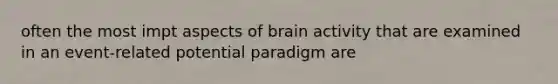 often the most impt aspects of brain activity that are examined in an event-related potential paradigm are