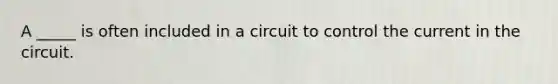 A _____ is often included in a circuit to control the current in the circuit.