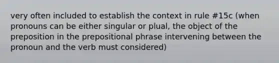 very often included to establish the context in rule #15c (when pronouns can be either singular or plual, the object of the preposition in the prepositional phrase intervening between the pronoun and the verb must considered)