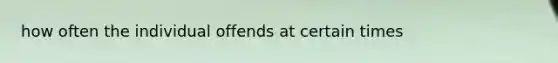 how often the individual offends at certain times