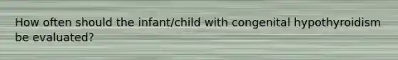 How often should the infant/child with congenital hypothyroidism be evaluated?