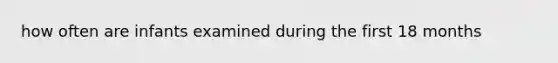 how often are infants examined during the first 18 months