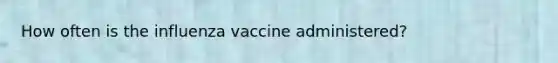 How often is the influenza vaccine administered?