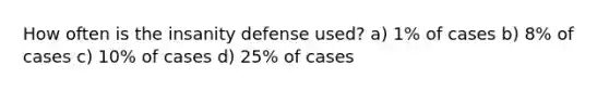 How often is the insanity defense used? a) 1% of cases b) 8% of cases c) 10% of cases d) 25% of cases