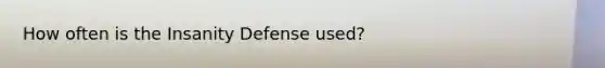 How often is the Insanity Defense used?