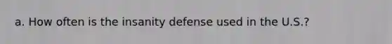 a. How often is the insanity defense used in the U.S.?