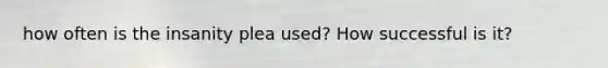 how often is the insanity plea used? How successful is it?