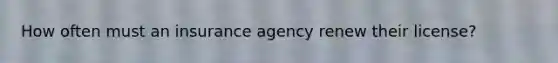 How often must an insurance agency renew their license?