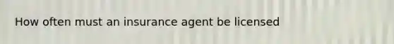 How often must an insurance agent be licensed