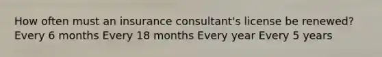 How often must an insurance consultant's license be renewed? Every 6 months Every 18 months Every year Every 5 years