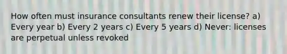 How often must insurance consultants renew their license? a) Every year b) Every 2 years c) Every 5 years d) Never: licenses are perpetual unless revoked