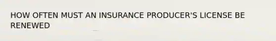 HOW OFTEN MUST AN INSURANCE PRODUCER'S LICENSE BE RENEWED