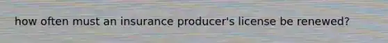 how often must an insurance producer's license be renewed?