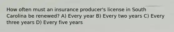 How often must an insurance producer's license in South Carolina be renewed? A) Every year B) Every two years C) Every three years D) Every five years