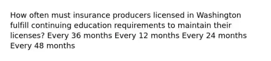 How often must insurance producers licensed in Washington fulfill continuing education requirements to maintain their licenses? Every 36 months Every 12 months Every 24 months Every 48 months