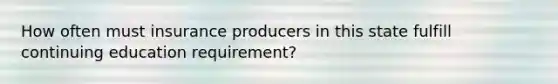 How often must insurance producers in this state fulfill continuing education requirement?