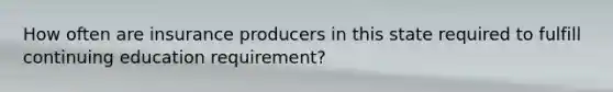 How often are insurance producers in this state required to fulfill continuing education requirement?