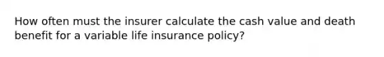 How often must the insurer calculate the cash value and death benefit for a variable life insurance policy?