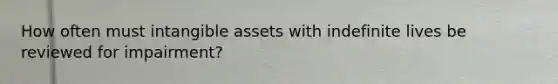 How often must intangible assets with indefinite lives be reviewed for impairment?