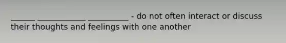 ______ ____________ __________ - do not often interact or discuss their thoughts and feelings with one another