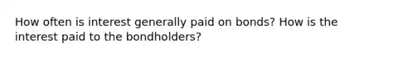 How often is interest generally paid on bonds? How is the interest paid to the bondholders?