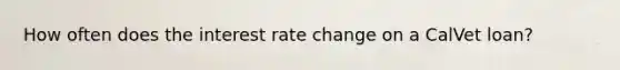 How often does the interest rate change on a CalVet loan?