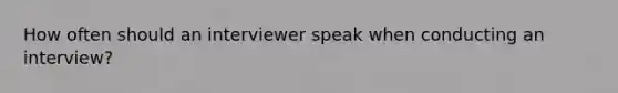 How often should an interviewer speak when conducting an interview?