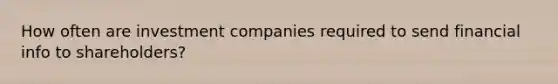 How often are investment companies required to send financial info to shareholders?