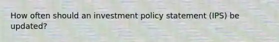 How often should an investment policy statement (IPS) be updated?