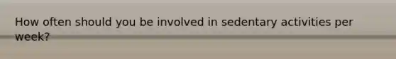 How often should you be involved in sedentary activities per week?