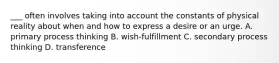 ___ often involves taking into account the constants of physical reality about when and how to express a desire or an urge. A. primary process thinking B. wish-fulfillment C. secondary process thinking D. transference