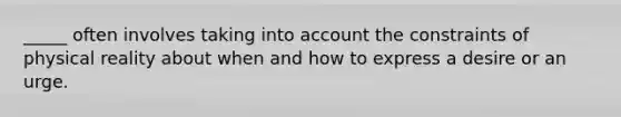 _____ often involves taking into account the constraints of physical reality about when and how to express a desire or an urge.