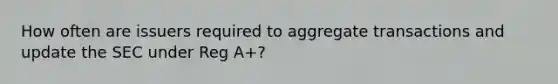 How often are issuers required to aggregate transactions and update the SEC under Reg A+?