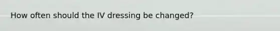 How often should the IV dressing be changed?