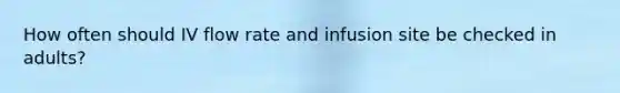 How often should IV flow rate and infusion site be checked in adults?